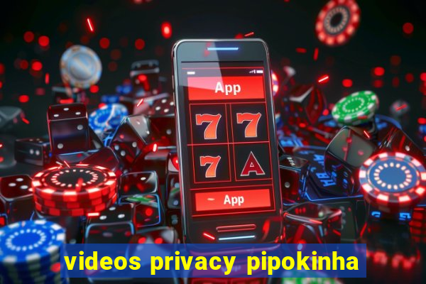 videos privacy pipokinha